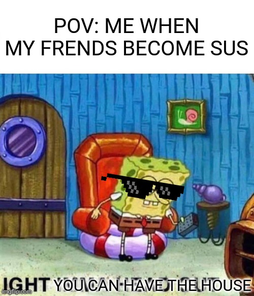 Spongebob Ight Imma Head Out Meme | POV: ME WHEN MY FRENDS BECOME SUS; YOU CAN HAVE THE HOUSE | image tagged in memes,spongebob ight imma head out | made w/ Imgflip meme maker