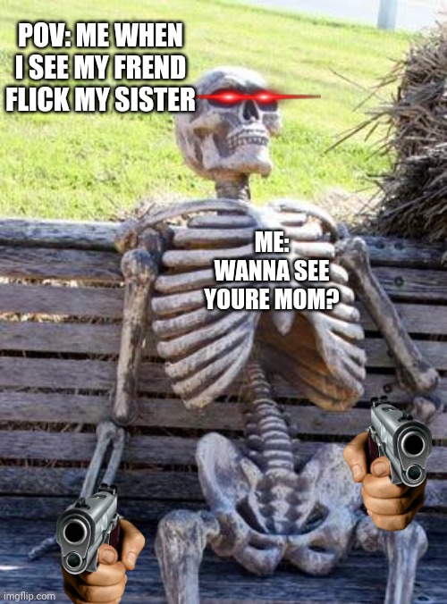 Waiting Skeleton | POV: ME WHEN I SEE MY FREND FLICK MY SISTER; ME: WANNA SEE YOURE MOM? | image tagged in memes,waiting skeleton | made w/ Imgflip meme maker