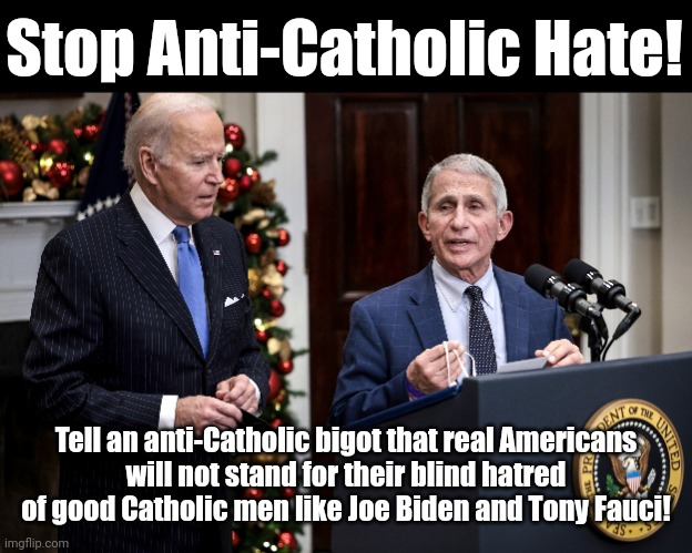 Are you American enough to oppose hate? | Stop Anti-Catholic Hate! Tell an anti-Catholic bigot that real Americans
will not stand for their blind hatred of good Catholic men like Joe Biden and Tony Fauci! | image tagged in joe biden,dr fauci,catholicism,bigotry,hatred,hypocrisy | made w/ Imgflip meme maker