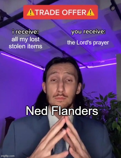 Who gets this meme? | all my lost stolen items; the Lord's prayer; Ned Flanders | image tagged in trade offer,classic video games,video games,video game memes,simpsons hit and run,the simpsons | made w/ Imgflip meme maker