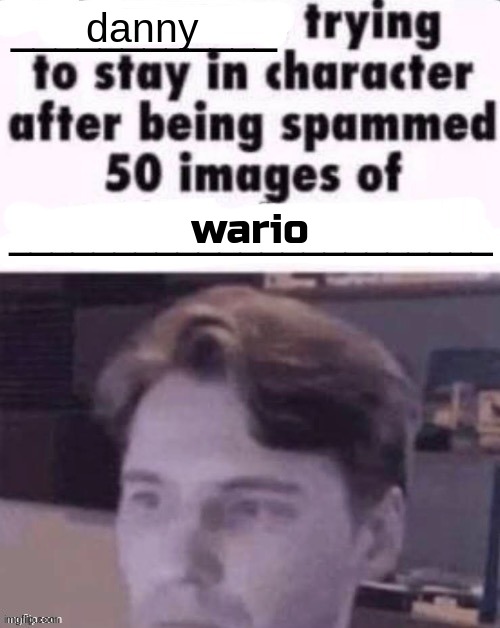 X trying to stay in character after being spammed 50 images of Y | danny; wario | image tagged in x trying to stay in character after being spammed 50 images of y | made w/ Imgflip meme maker