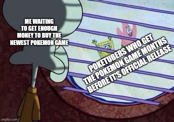 When You're Broke AF | ME WAITING TO GET ENOUGH MONEY TO BUY THE NEWEST POKEMON GAME; POKETUBERS WHO GET THE POKEMON GAME MONTHS BEFORE IT'S OFFICIAL RELEASE | image tagged in squidward window | made w/ Imgflip meme maker