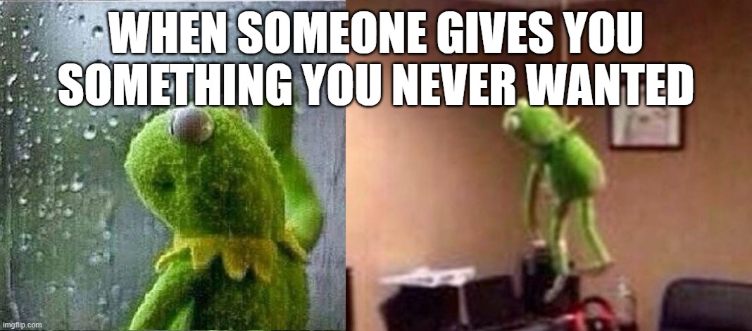 Kermit thinking and hangs himself | WHEN SOMEONE GIVES YOU SOMETHING YOU NEVER WANTED | image tagged in kermit thinking and hangs himself,suicide,kermit | made w/ Imgflip meme maker