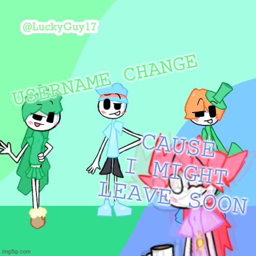 LuckyGuy17 Template | USERNAME CHANGE; CAUSE I MIGHT LEAVE SOON | image tagged in luckyguy17 template | made w/ Imgflip meme maker