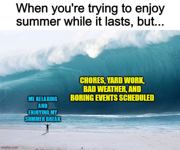 Oh, c'mon DX | When you're trying to enjoy summer while it lasts, but... CHORES, YARD WORK, BAD WEATHER, AND BORING EVENTS SCHEDULED; ME RELAXING AND ENJOYING MY SUMMER BREAK | image tagged in tsunami | made w/ Imgflip meme maker