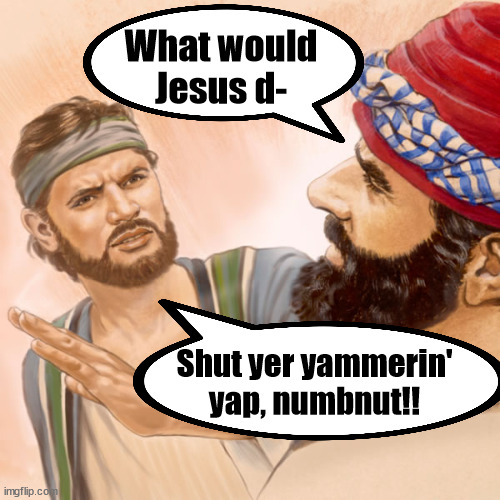 WWJD | What would
Jesus d-; Shut yer yammerin'
yap, numbnut!! | image tagged in wwjd,jesus | made w/ Imgflip meme maker