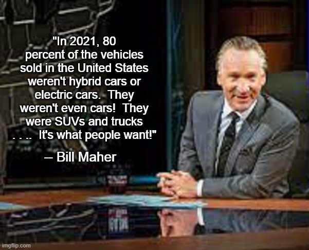 Bill Maher on Hybrid Cars and Electric Cars | "In 2021, 80 percent of the vehicles sold in the United States weren't hybrid cars or electric cars.  They weren't even cars!  They were SUVs and trucks . . ..  It's what people want!"; -- Bill Maher | image tagged in hybrid cars,electric cars,suvs,trucks,bill maher | made w/ Imgflip meme maker