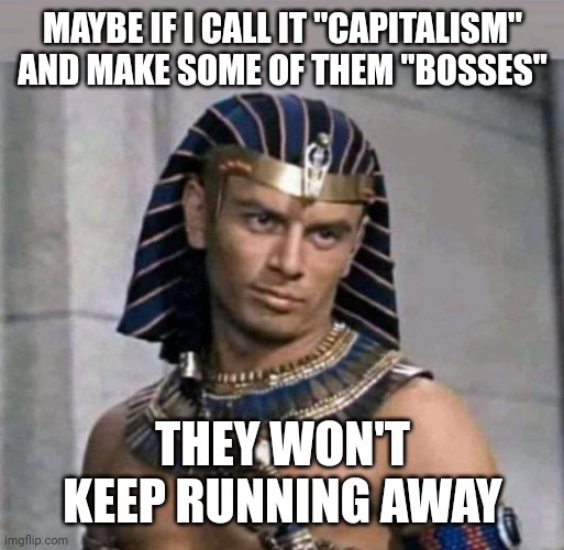 That should work! | MAYBE IF I CALL IT "CAPITALISM" AND MAKE SOME OF THEM "BOSSES"; THEY WON'T KEEP RUNNING AWAY | image tagged in pharaoh,capitalism,jobs,work,career,like a boss | made w/ Imgflip meme maker