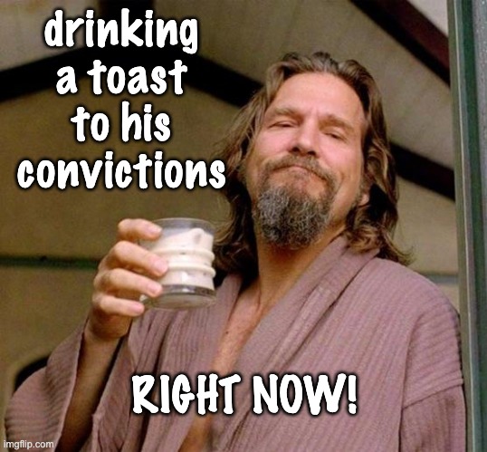 Big Lebowski | drinking a toast to his convictions RIGHT NOW! | image tagged in big lebowski | made w/ Imgflip meme maker