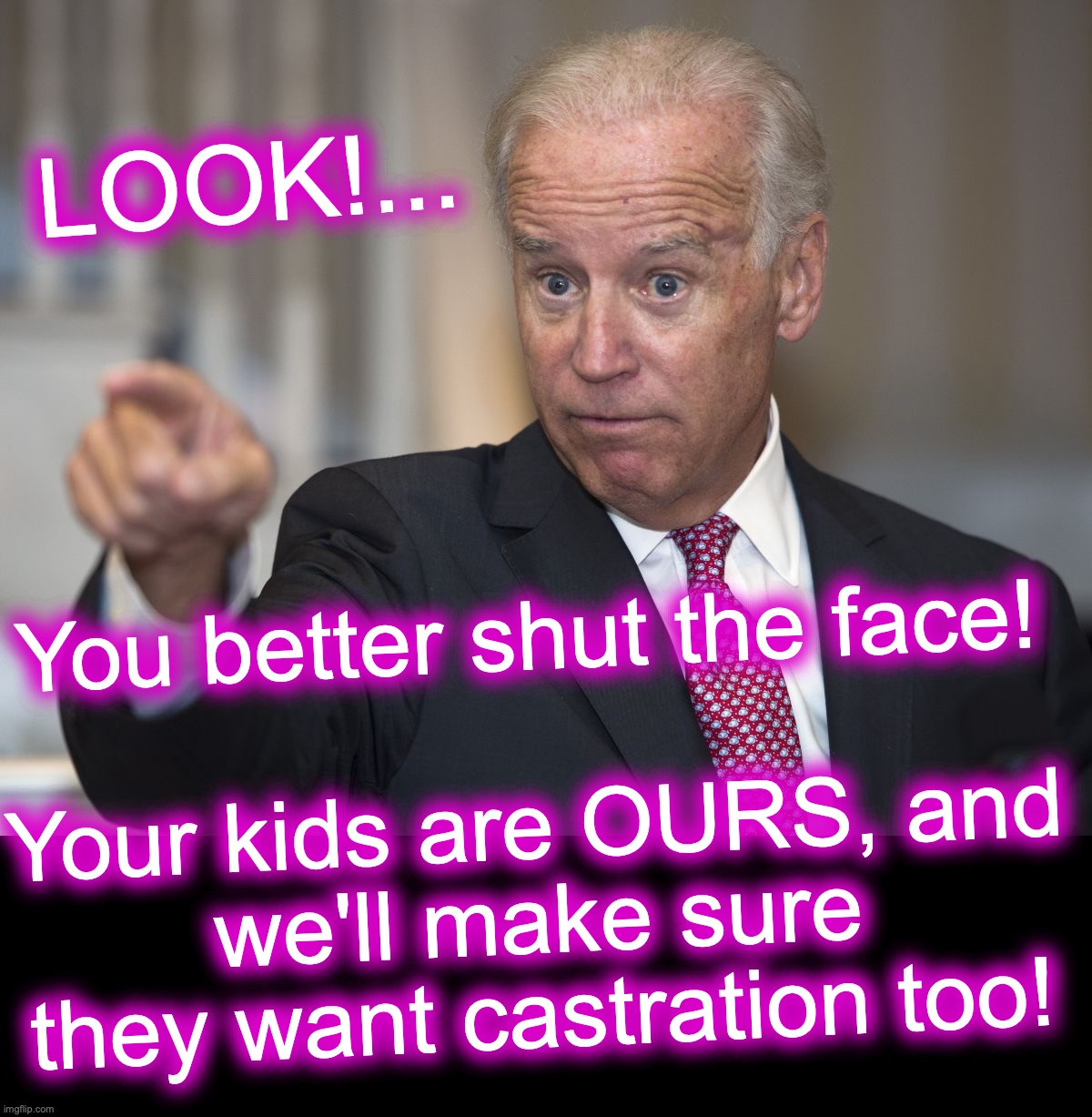[warning: wannabedictator satire] | LOOK!... You better shut the face!
 
Your kids are OURS, and we'll make sure they want castration too! | image tagged in biden pointing,wannabe,dictator,memes | made w/ Imgflip meme maker