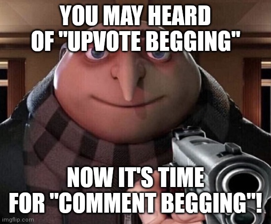 Comment begging time! | YOU MAY HEARD OF "UPVOTE BEGGING"; NOW IT'S TIME FOR "COMMENT BEGGING"! | image tagged in gru gun,memes,comments | made w/ Imgflip meme maker