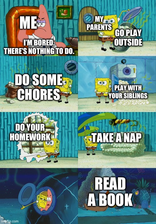Meme #51 | ME; MY PARENTS; GO PLAY OUTSIDE; I’M BORED. THERE’S NOTHING TO DO. DO SOME CHORES; PLAY WITH YOUR SIBLINGS; DO YOUR HOMEWORK; TAKE A NAP; READ A BOOK | image tagged in spongebob diapers meme,parents | made w/ Imgflip meme maker