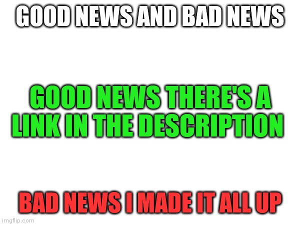 GOOD NEWS AND BAD NEWS; GOOD NEWS THERE'S A LINK IN THE DESCRIPTION; BAD NEWS I MADE IT ALL UP | image tagged in not troll,memes,believe me | made w/ Imgflip meme maker