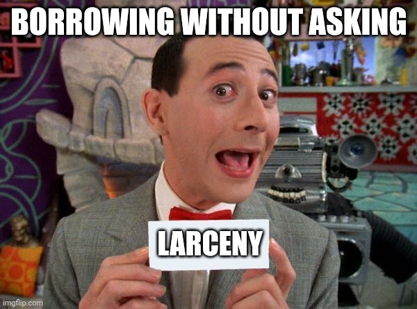 PeeWee's Secret Word | BORROWING WITHOUT ASKING; LARCENY | image tagged in peewee's secret word | made w/ Imgflip meme maker