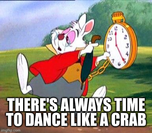 White Rabbit "I'm late!" | THERE'S ALWAYS TIME TO DANCE LIKE A CRAB | image tagged in white rabbit i'm late | made w/ Imgflip meme maker