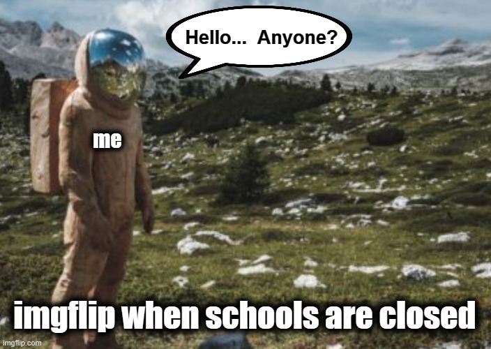 Nobody's there | Hello...  Anyone? me; imgflip when schools are closed | image tagged in nobody's home,memes,imgflip,schools,summer vacation,alone | made w/ Imgflip meme maker