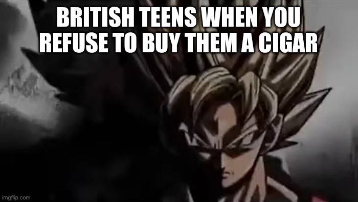 British teens be like | BRITISH TEENS WHEN YOU REFUSE TO BUY THEM A CIGAR | image tagged in goku staring | made w/ Imgflip meme maker