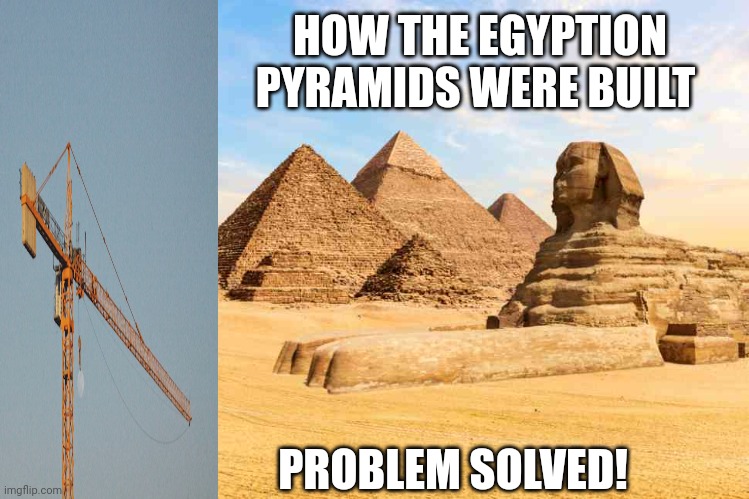 Truth! | HOW THE EGYPTION PYRAMIDS WERE BUILT; PROBLEM SOLVED! | image tagged in building | made w/ Imgflip meme maker