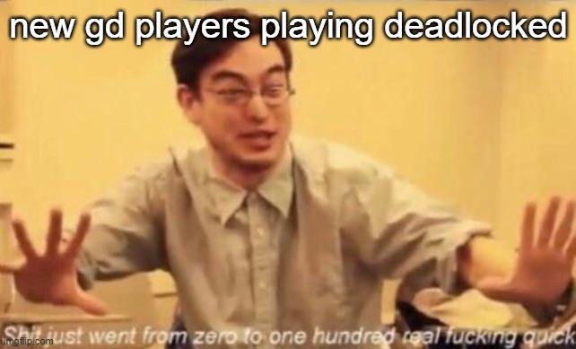 meme i thought of playing deadlocked | new gd players playing deadlocked | image tagged in shit went form 0 to 100 | made w/ Imgflip meme maker