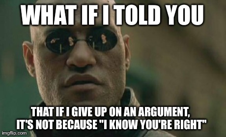 Matrix Morpheus Meme | WHAT IF I TOLD YOU THAT IF I GIVE UP ON AN ARGUMENT, IT'S NOT BECAUSE "I KNOW YOU'RE RIGHT" | image tagged in memes,matrix morpheus | made w/ Imgflip meme maker