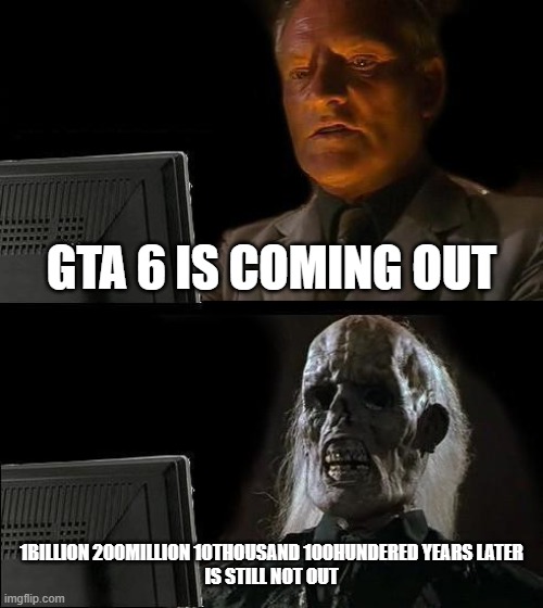 I'll Just Wait Here | GTA 6 IS COMING OUT; 1BILLION 200MILLION 10THOUSAND 100HUNDERED YEARS LATER


IS STILL NOT OUT | image tagged in memes,i'll just wait here | made w/ Imgflip meme maker