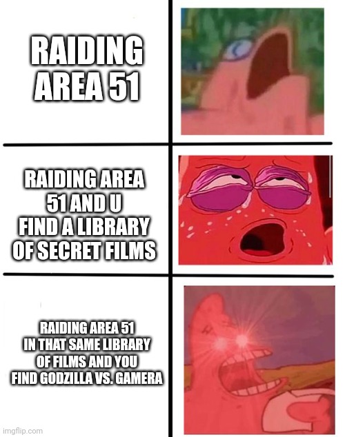 Godzilla vs. Gamera Area 51 meme | RAIDING AREA 51; RAIDING AREA 51 AND U FIND A LIBRARY OF SECRET FILMS; RAIDING AREA 51 IN THAT SAME LIBRARY OF FILMS AND YOU FIND GODZILLA VS. GAMERA | image tagged in patrick orgasm | made w/ Imgflip meme maker