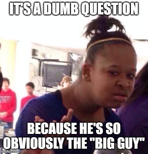 Black Girl Wat Meme | IT'S A DUMB QUESTION BECAUSE HE'S SO OBVIOUSLY THE "BIG GUY" | image tagged in memes,black girl wat | made w/ Imgflip meme maker