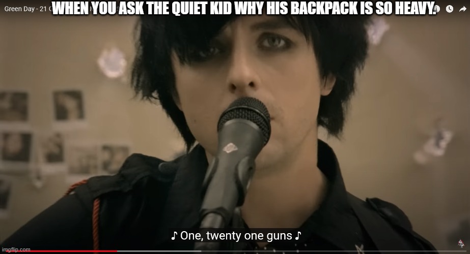 21 Guns - Green Day | WHEN YOU ASK THE QUIET KID WHY HIS BACKPACK IS SO HEAVY. | made w/ Imgflip meme maker
