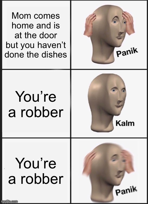 Panik Kalm Panik Meme | Mom comes home and is at the door but you haven’t done the dishes; You’re a robber; You’re a robber | image tagged in memes,panik kalm panik | made w/ Imgflip meme maker