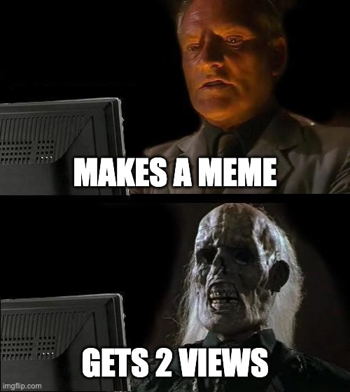 I swear my memes be getting 0 views | MAKES A MEME; GETS 2 VIEWS | image tagged in memes,i'll just wait here,funny,so true memes,meme | made w/ Imgflip meme maker