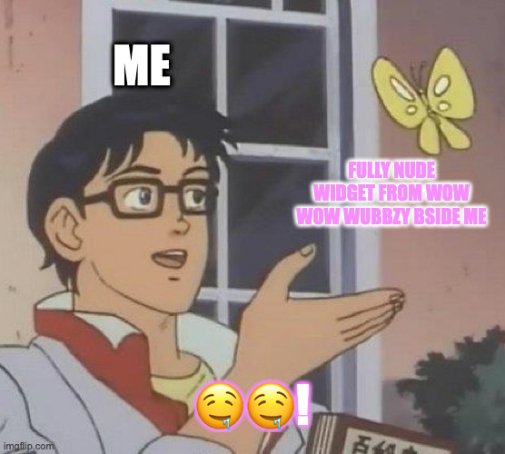 Is This A Pigeon Meme | ME; FULLY NUDE WIDGET FROM WOW WOW WUBBZY BSIDE ME; 🤤🤤! | image tagged in memes,is this a pigeon | made w/ Imgflip meme maker