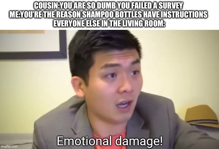 DAMN!!!!!!!!!!! | COUSIN:YOU ARE SO DUMB YOU FAILED A SURVEY 
ME:YOU’RE THE REASON SHAMPOO BOTTLES HAVE INSTRUCTIONS 
EVERYONE ELSE IN THE LIVING ROOM: | image tagged in emotional damage | made w/ Imgflip meme maker