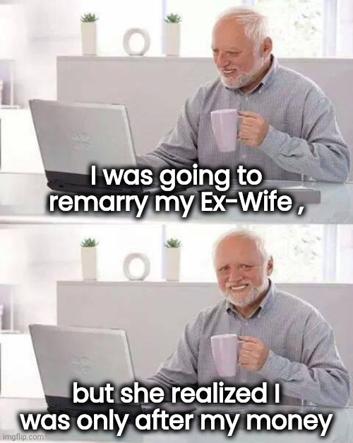 You can go home again | I was going to
remarry my Ex-Wife , but she realized I was only after my money | image tagged in memes,hide the pain harold,alimony,shut up and take my money,still a better love story than twilight,back to the future | made w/ Imgflip meme maker