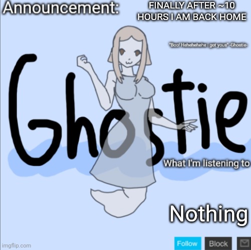 FINALLY | FINALLY AFTER ~10 HOURS I AM BACK HOME; Nothing | image tagged in ghostie announcement template thanks pearlfan23 | made w/ Imgflip meme maker