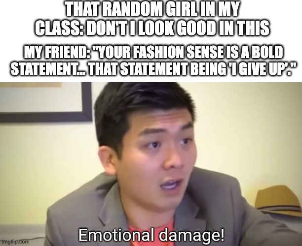 There is always that one kid in ur class who thinks they look good in everything | THAT RANDOM GIRL IN MY CLASS: DON'T I LOOK GOOD IN THIS; MY FRIEND: "YOUR FASHION SENSE IS A BOLD STATEMENT... THAT STATEMENT BEING 'I GIVE UP'." | image tagged in emotional damage,meme,memes,funny,roasted,steven he | made w/ Imgflip meme maker