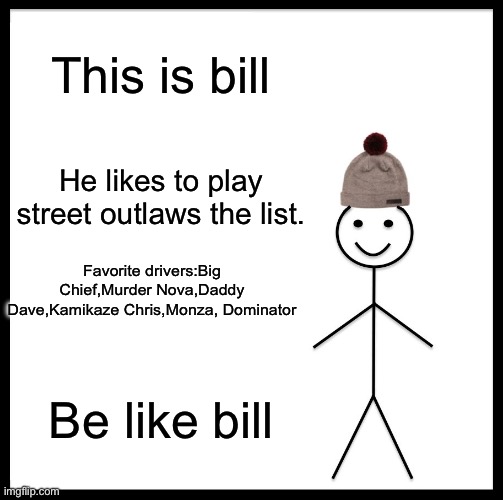 I like street outlaws.How about y’all | This is bill; He likes to play street outlaws the list. Favorite drivers:Big Chief,Murder Nova,Daddy Dave,Kamikaze Chris,Monza, Dominator; Be like bill | image tagged in memes,be like bill | made w/ Imgflip meme maker