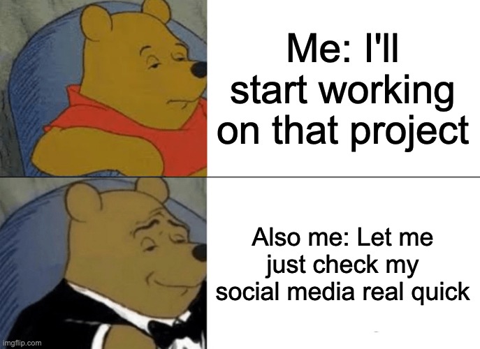 Not me spending 8 hours watching shorts instead of good grade | Me: I'll start working on that project; Also me: Let me just check my social media real quick | image tagged in memes,tuxedo winnie the pooh,meme,relatable,funny | made w/ Imgflip meme maker