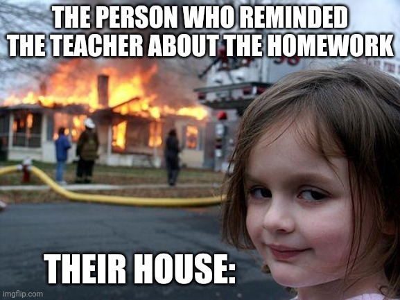 Disaster Girl | THE PERSON WHO REMINDED THE TEACHER ABOUT THE HOMEWORK; THEIR HOUSE: | image tagged in memes,disaster girl | made w/ Imgflip meme maker