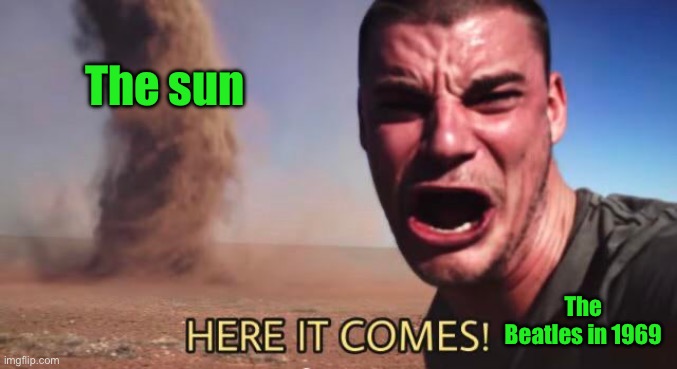 HERE IT COMES! | The sun; The Beatles in 1969 | image tagged in here it comes | made w/ Imgflip meme maker
