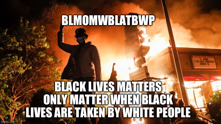 More accurate | BLMOMWBLATBWP; BLACK LIVES MATTERS ONLY MATTER WHEN BLACK LIVES ARE TAKEN BY WHITE PEOPLE | image tagged in blm riots | made w/ Imgflip meme maker