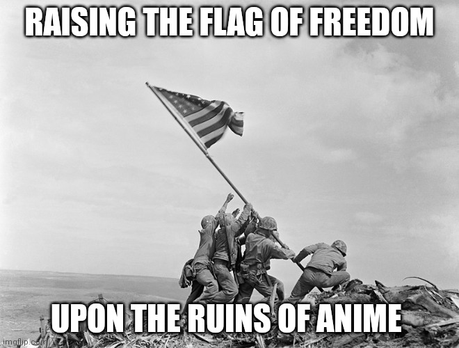 Raising the Flag on Iwo Jima | RAISING THE FLAG OF FREEDOM UPON THE RUINS OF ANIME | image tagged in raising the flag on iwo jima | made w/ Imgflip meme maker