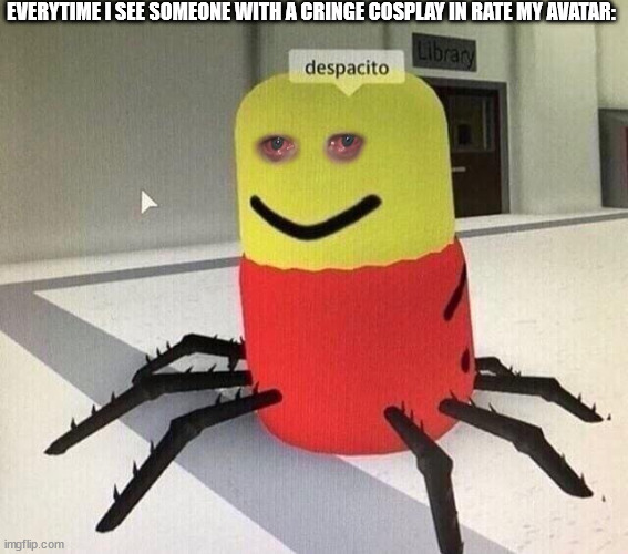 Cringe | EVERYTIME I SEE SOMEONE WITH A CRINGE COSPLAY IN RATE MY AVATAR: | image tagged in despacito spider | made w/ Imgflip meme maker