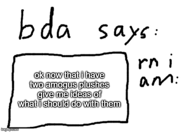 if its sfw ill try to post it | ok now that i have two amogus plushes give me ideas of what i should do with them | image tagged in official badlydrawnaxolotl announcement temp | made w/ Imgflip meme maker