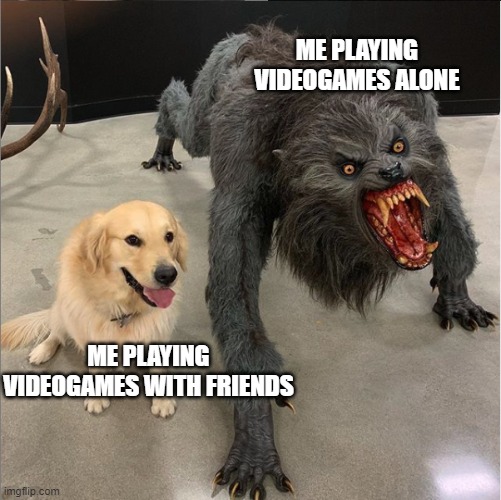 playing videogames alone vs playing videogames with friends | ME PLAYING VIDEOGAMES ALONE; ME PLAYING VIDEOGAMES WITH FRIENDS | image tagged in dog vs werewolf | made w/ Imgflip meme maker