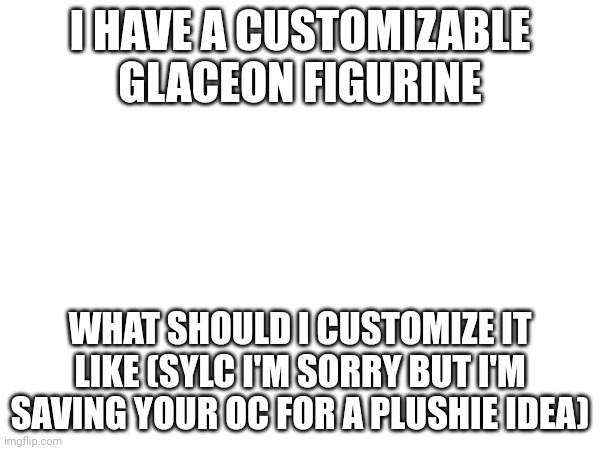 Yuh | I HAVE A CUSTOMIZABLE GLACEON FIGURINE; WHAT SHOULD I CUSTOMIZE IT LIKE (SYLC I'M SORRY BUT I'M SAVING YOUR OC FOR A PLUSHIE IDEA) | made w/ Imgflip meme maker