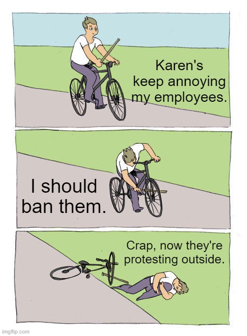 I'm gonna have to shut down. | Karen's keep annoying my employees. I should ban them. Crap, now they're protesting outside. | image tagged in memes,bike fall,karen,funny,karens,shopping | made w/ Imgflip meme maker
