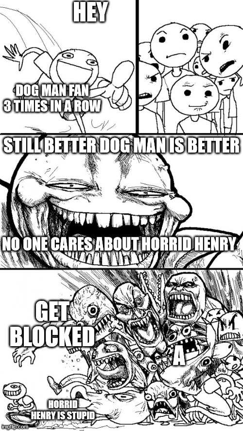 horrid henry fans get out of my life | HEY; DOG MAN FAN 3 TIMES IN A ROW; STILL BETTER DOG MAN IS BETTER; NO ONE CARES ABOUT HORRID HENRY; GET BLOCKED; A; HORRID HENRY IS STUPID | image tagged in memes,hey internet | made w/ Imgflip meme maker
