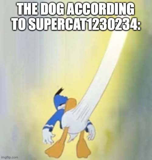Donald horny 100 | THE DOG ACCORDING TO SUPERCAT1230234: | image tagged in donald horny 100 | made w/ Imgflip meme maker