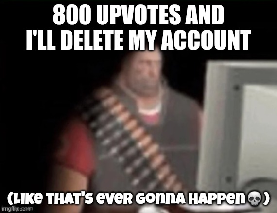 sad heavy computer | 800 UPVOTES AND I'LL DELETE MY ACCOUNT; (like that's ever gonna happen💀) | image tagged in sad heavy computer | made w/ Imgflip meme maker