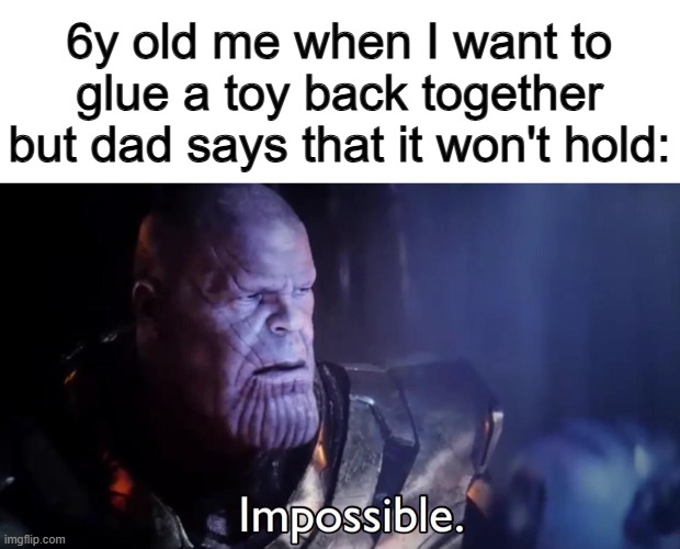 Still happens to this day :1 | 6y old me when I want to glue a toy back together but dad says that it won't hold: | image tagged in markiplier i can milk you | made w/ Imgflip meme maker